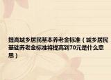 提高城乡居民基本养老金标准（城乡居民基础养老金标准将提高到70元是什么意思）