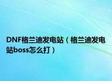 DNF格兰迪发电站（格兰迪发电站boss怎么打）