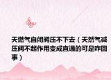 天燃气自闭阀压不下去（天然气减压阀不起作用变成直通的可是咋回事）