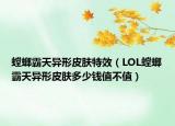 螳螂霸天异形皮肤特效（LOL螳螂霸天异形皮肤多少钱值不值）