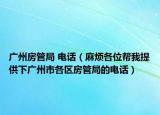 广州房管局 电话（麻烦各位帮我提供下广州市各区房管局的电话）