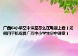广西中小学空中课堂怎么在电视上看（如何用手机观看广西中小学生空中课堂）