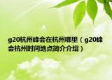 g20杭州峰会在杭州哪里（g20峰会杭州时间地点简介介绍）