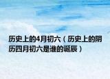历史上的4月初六（历史上的阴历四月初六是谁的诞辰）