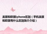 美版和欧版iphone区别（手机美版和欧版有什么区别简介介绍）