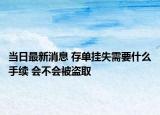 当日最新消息 存单挂失需要什么手续 会不会被盗取