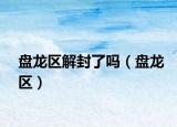盘龙区解封了吗（盘龙区）
