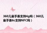 360儿童手表支持4g吗（360儿童手表6c支持NFC吗）