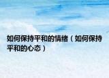 如何保持平和的情绪（如何保持平和的心态）