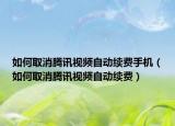 如何取消腾讯视频自动续费手机（如何取消腾讯视频自动续费）
