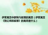 伊索寓言中群狗与狐狸的寓意（伊索寓言《狗公鸡和狐狸》的寓意是什么）