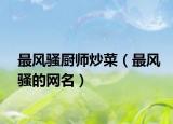 最风骚厨师炒菜（最风骚的网名）
