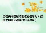 微信关闭自启动能收到信息吗（微信关闭自启动能收到消息吗）