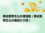 移动宽带怎么办理流程（移动宽带怎么办理简介介绍）