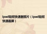 ipad如何快速删照片（ipad如何快速截屏）