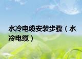 水冷电缆安装步骤（水冷电缆）
