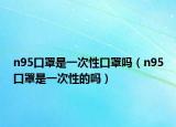 n95口罩是一次性口罩吗（n95口罩是一次性的吗）
