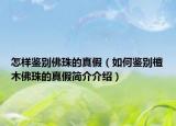 怎样鉴别佛珠的真假（如何鉴别檀木佛珠的真假简介介绍）