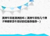 澳洲牛排是澳洲的吗（澳洲牛排有几个牌子啊哪家卖牛排好的给推荐推荐~）