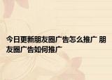 今日更新朋友圈广告怎么推广 朋友圈广告如何推广