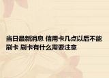 当日最新消息 信用卡几点以后不能刷卡 刷卡有什么需要注意