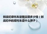 创战纪摩托车是限量版多少钱（创战纪中的摩托车是什么牌子）