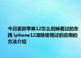 今日更新苹果12怎么划掉看过的东西 iphone12清除使用过的应用的方法介绍