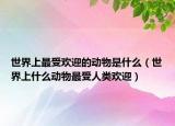 世界上最受欢迎的动物是什么（世界上什么动物最受人类欢迎）