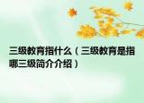 三级教育指什么（三级教育是指哪三级简介介绍）