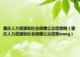 重庆人力资源和社会保障公众信息网（重庆人力资源和社会保障公众信息wang）