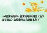 dnf重霄枪炮师（重霄枪炮师 网游《地下城与勇士》女枪炮师三次觉醒名称）