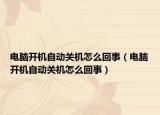 电脑开机自动关机怎么回事（电脑开机自动关机怎么回事）