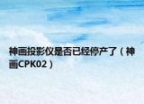 神画投影仪是否已经停产了（神画CPK02）
