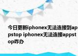 今日更新iphonex无法连接到appstop iphonex无法连接appstop咋办