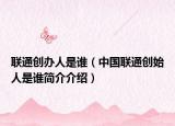 联通创办人是谁（中国联通创始人是谁简介介绍）