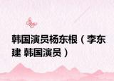 韩国演员杨东根（李东建 韩国演员）