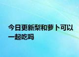 今日更新梨和萝卜可以一起吃吗