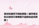 录音机磁带不转的原因（磁带录音机长时间不用导致不能转动是何原因）