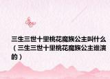三生三世十里桃花魔族公主叫什么（三生三世十里桃花魔族公主谁演的）