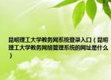 昆明理工大学教务网系统登录入口（昆明理工大学教务网络管理系统的网址是什么）