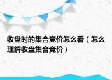 收盘时的集合竞价怎么看（怎么理解收盘集合竞价）