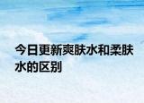 今日更新爽肤水和柔肤水的区别