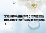 常青藤初中是住校吗（常青藤实验中学高中部公费班和民办班的区别?）