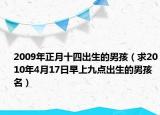 2009年正月十四出生的男孩（求2010年4月17日早上九点出生的男孩名）