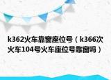k362火车靠窗座位号（k366次火车104号火车座位号靠窗吗）