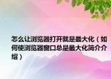 怎么让浏览器打开就是最大化（如何使浏览器窗口总是最大化简介介绍）