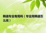 韩语专业有用吗（专业用韩语怎么说）