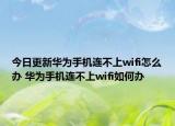 今日更新华为手机连不上wifi怎么办 华为手机连不上wifi如何办
