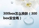 300box怎么换肤（300box安全嗎）
