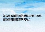 怎么更改浏览器的默认主页（怎么更改浏览器的默认网址）